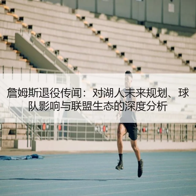 詹姆斯退役传闻：对湖人未来规划、球队影响与联盟生态的深度分析